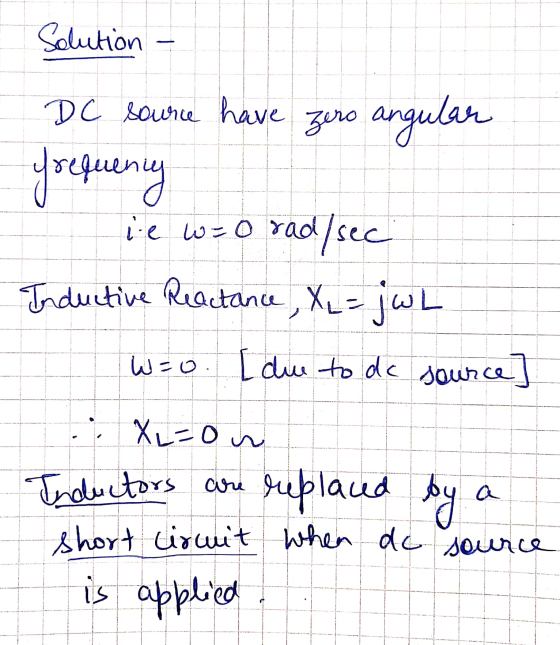 Solution - DC source have zero angular requency ie w=0 rad/sec Inductive Reactance , XL = jw L w=o. [due to do source] .. XL=