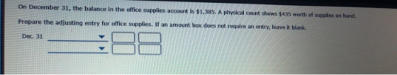 On December 31, the balance in the office supplies account is $1,385. A physical count shows $435 worth of supplies on hand P