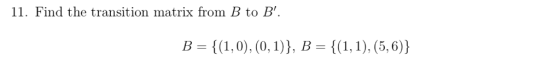 11. Find the transition matrix from B to B. {(1,0), (0,1)}, B {(1,1), (5,6)} B =