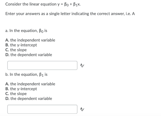 Consider the linear equation y = Bo + B1x. Enter your answers as a single letter indicating the correct answer, i.e. A a. In