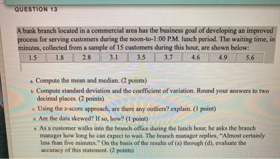 QUESTION 13 A bank branch located in a commercial area has the business goal of developing an improved process for serving cu