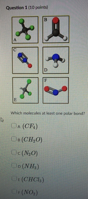 Question 1 (10 points) Which molecules at least one polar bond? OA (CF) OB(CH,O) Oc(N,0) OD (NH3) DE(CHCI3) OF(NO2)