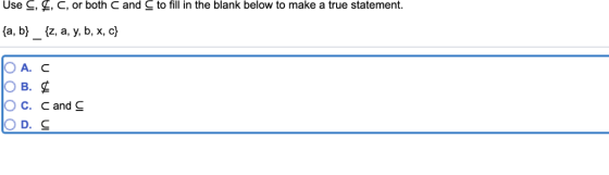 Use C, , C, or both C and C to fill in the blank below to make a true statement. {а, b} {z, a, y, b, х, c} О А. С О В. Е О с.