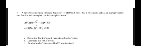 3. A perfectly competitive firm sells its product for S100/unit, has $1000 in fixed costs, and has an average variable cost f