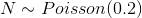 N \sim Poisson(0.2)