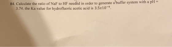 84. Calculate the ratio of NaF to HF needed in order to generate a buffer system with a pH 3.74. the Ka value for hydrofluori