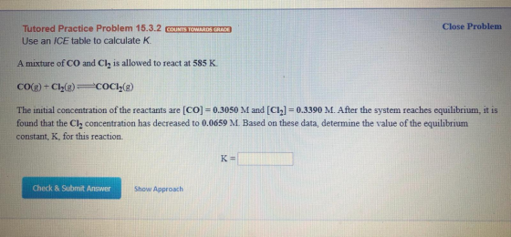 Close Problem Tutored Practice Problem 15.3.2 COUNTS TOWARDS GRADE Use an /CE table to calculate K A mixture of CO and Cl, is