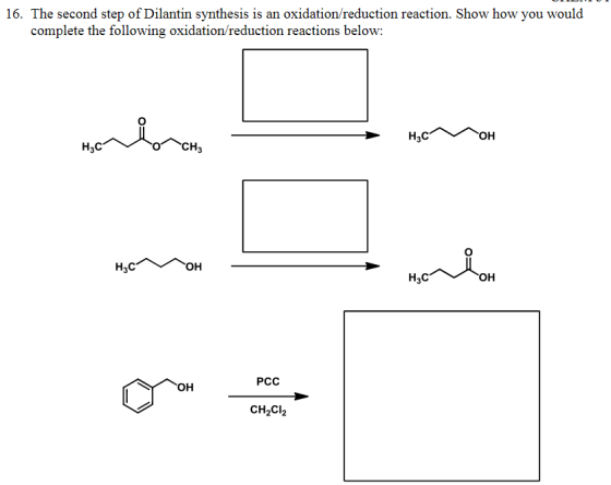 16. The second step of Dilantin synthesis is an oxidation/reduction reaction. Show how you would complete the following oxidation/reduction reactions below: H3C CH3 ?? PCC ?? CH2Cl2
