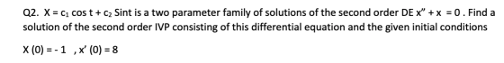 Q2. X = ci cos t + C2 Sint is a two parameter family of solutions of the second order DE x” + x = 0 . Find a solution of the