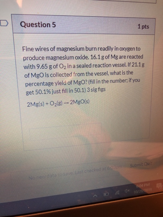 Question 5 1 pts Fine wires of magnesium burn readily in oxygen to produce magnesium oxide. 16.1 g of Mg are reacted with 9.6