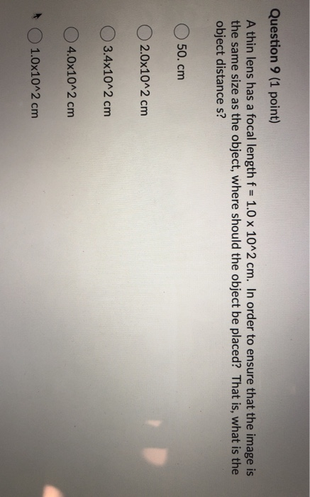 Question 9 (1 point) A thin lens has a focal length f = 1.0 x 10^2 cm. In order to ensure that the image is the same size as