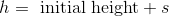 h = \text{ initial height} + s