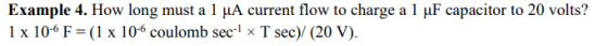 Example 4. How long must a 1 μΑ current flow to charge a 1 μF capacitor to 20 volts? 1 x 10-6 F = (1 x 10-6 coulomb sec.1 T sec)/ (20 V).