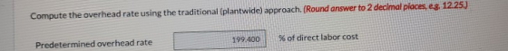 Compute the overhead rate using the traditional (plantwide) approach. (Round answer to 2 decimal places, eg. 12.25.) 199,400