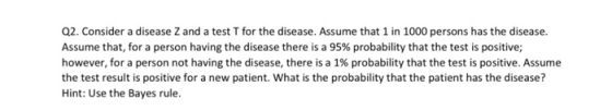 Q2. Consider a disease Z and a test T for the disease. Assume that 1 in 1000 persons has the disease Assume that, for a perso