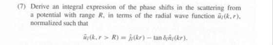 7) Derive an integral expression of the phase shifts in the scattering from k,r), a potential with range R, in terms of the radial wave function normalized such that