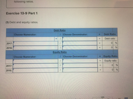 following ratios. Exercise 13-9 Part 1 (1) Debt and equity ratios. Debt Ratio 1 Choose Denominator: Choose Numerator: Debt Ra