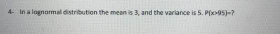 4- In a lognormal distribution the mean is 3, and the variance is 5. P(x>95)=?