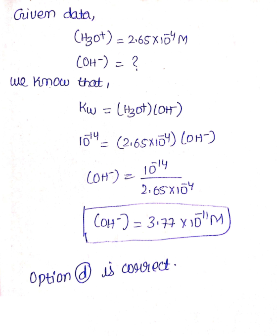 Given data, (H30+) = 2165X1OYM (OH-) = ? we know that, Kw = [H307)(OH) 104= (2165x174) (OH) (OH) = 1014 2.65X104 COH 2 - 3 1