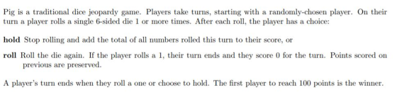 Pig is a traditional dice jeopardy game. Players take turns, starting with a randomly-chosen player. On their turn a player r