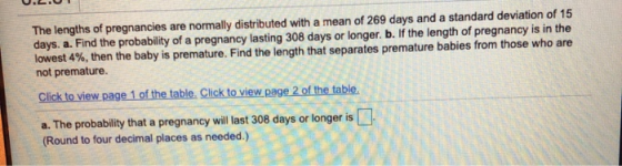 The lengths of pregnancies are normally distributed with a mean of 269 days and a standard deviation of 15 days. a. Find the
