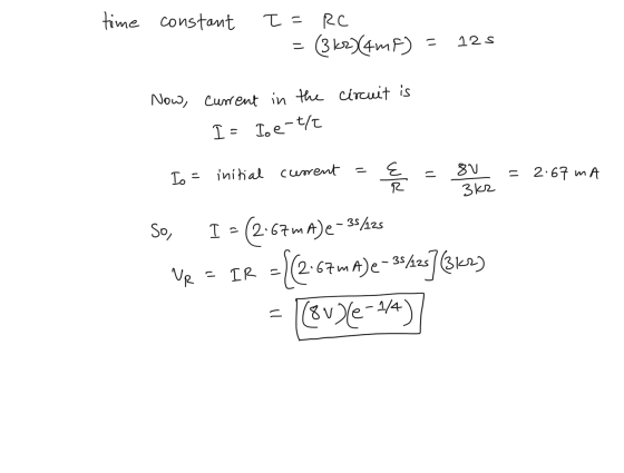 time constant T =RC = (3 ks) (4mf) = 125 Now, circuit is current in the I - Ice-t/ Io = initial curent = { 8V = 2.0 3 ks So,