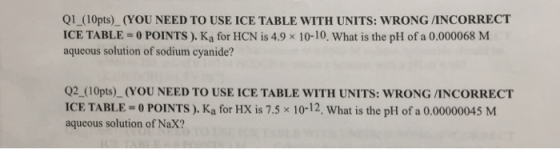 Q1_(10pts)_(YOU NEED TO USE ICE TABLE WITH UNITS: WRONG INCORRECT ICE TABLE - 0 POINTS). Ka for HCN is 4.9 x 10-10, What is t