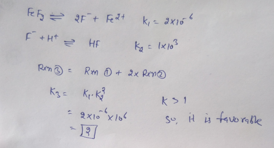 k, = 28156 Fety + F+H+ & F + Fe2+ HF kg = 1x103 Rxn ② - Rxn 1 & 2x Rxn2 K3= Kr. kg - 2x10 x 106 ksi so, it is favorable - 3]
