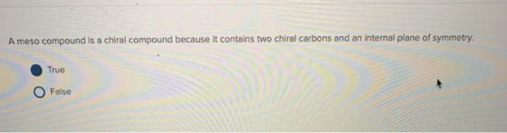 A meso compound is a chiral compound because it contains two chiral carbons and an internal plane of symmetry. True O False