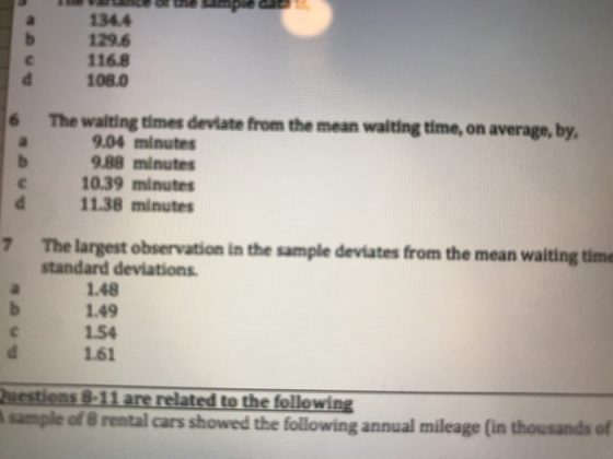 1344 129.6 116.8 d 108.0 6 The walting times deviate from the mean walting time, on average, by 9.04 minutes 988 minutes 10.39 minutes 11.38 minutes The largest observation in the sample deviates from the mean walting time standard deviations 7 1.48 1.49 1.54 161 uestiens 8-11 are related to the following sample of 8 rental cars showed the following annual mileage (in thousands of
