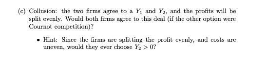 (c) Collusion: the two firms agree to a Y1 and Y2, and the profits will be split evenly. Would both firms agree to this deal