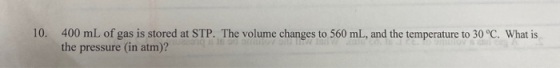 400 mL of gas is stored at STP. The volume changes to 560 mL, and the temperature to 30 °C. What is the pressure (in atm)? 10