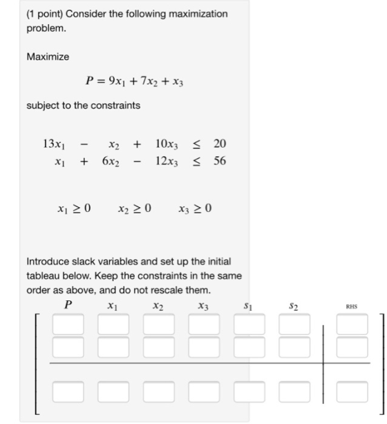 (1 point) Consider the following maximization problem. Maximize P = 9x1 + 7x2 + x3 subject to the constraints 13x1 x1 - x2 +