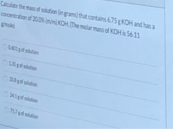 Calculate the mass of solution (in grams) that contains 6.75gKOH and has a concentration of 20.0% (m/m) KOH. (The molar mass