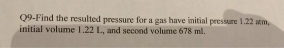 Q9-Find the resulted pressure for a gas have initial pressure 1.22 atm, initial volume 1.22 L, and second volume 678 ml.