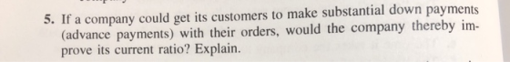 5. If a company could get its customers to make substantial down payments (advance payments) with their orders, would the com