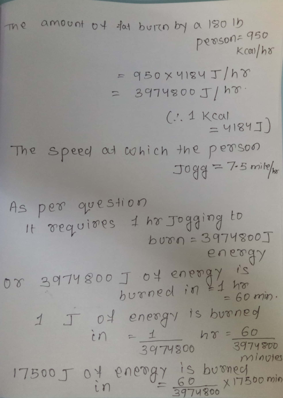 the amount of fat burn by a 180 lb pesson- 950 Kcalho = 950x4184 Jlno = 3974800 J/hr. (2.1 kcal =4184]) The speed at which th