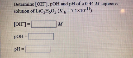 Determine [OH), pOH and pH of a 0.44 M aqueous solution of LiC3H503 (K 6 = 7.1x10-11). [OH]=1 M pOH = PH =