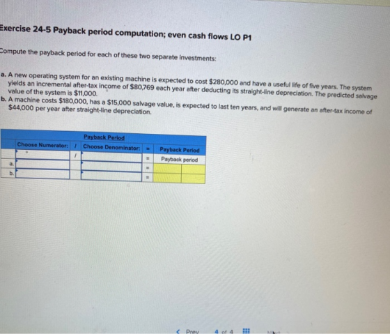 mercise 24-5 Payback period computation; even cash flows LO P1 ampute the payback period for each of these two separate inves
