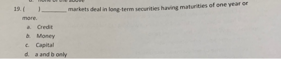 or markets deal in long-term securities having maturities of one year more. a. Credit b. Money c. Capital d. a and b only