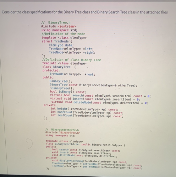 Consider the class specifications for the Binary Tree class and Binary Search Tree class in the attached files // BinaryTree.