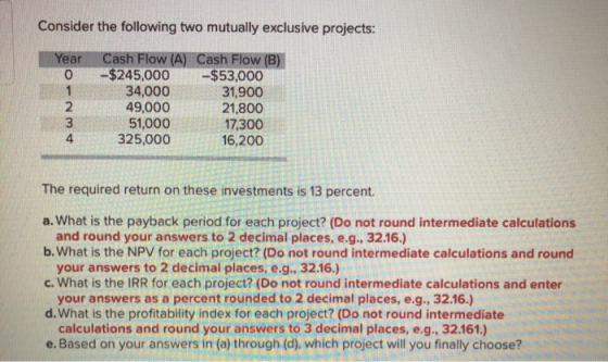 Consider the following two mutually exclusive projects: Year 0 Cash Flow (A) Cash Flow (B) -$245,000 -$53,000 34,000 31,900 4