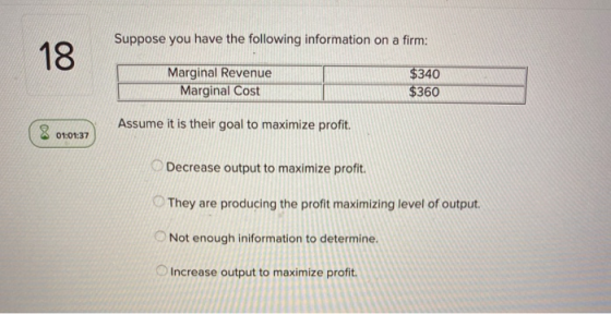 Suppose you have the following information on a firm: Marginal Revenue Marginal Cost $340 $360 Assume it is their goal to max