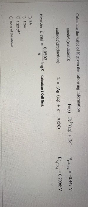 Calculate the value of K given the following information anodel:(oxidation) Fe(s) Fe2+ (aq) + 2e E ? Fe = -0.447 V cathodel:(