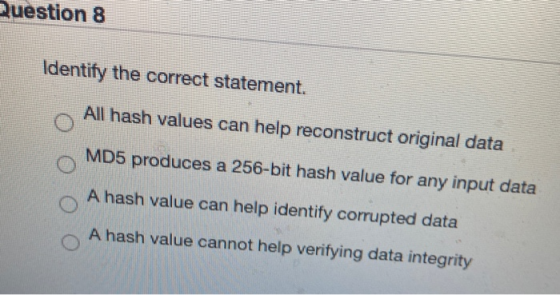 Question 8 Identify the correct statement. All hash values can help reconstruct original data MD5 produces a 256-bit hash val