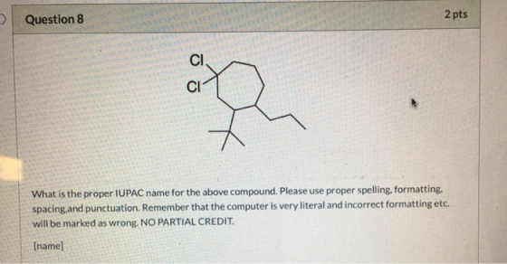 Question 8 2 pts What is the proper IUPAC name for the above compound. Please use proper spelling, formatting, spacing and pu