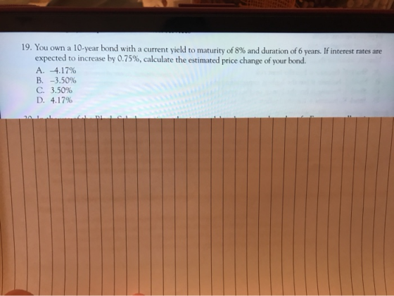 19. You own a 10-year bond with a current yield to maturity of 8% and duration of 6 years. If interest rates are expected to