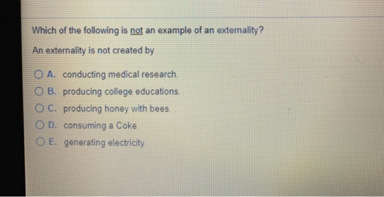 Which of the following is not an example of an externality? An externality is not created by O A. conducting medical research