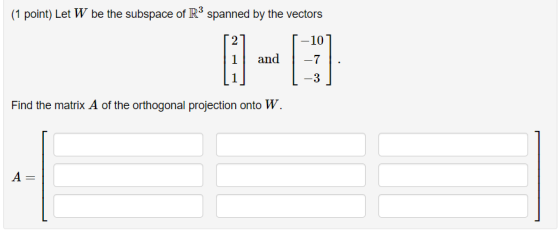 (1 point) Let W be the subspace of R spanned by the vectors 27 1 and -7 Find the matrix A of the orthogonal projection onto W