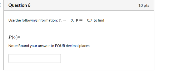 Question 6 10 pts Use the following information: n = 9, p = 0.7 to find P(6) Note: Round your answer to FOUR decimal places.